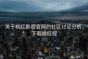 关于桃红影视官网的社区讨论分析，下载桃红视