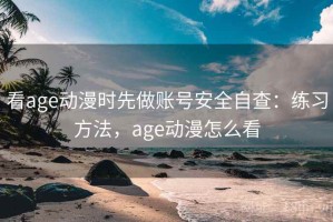 看age动漫时先做账号安全自查：练习方法，age动漫怎么看