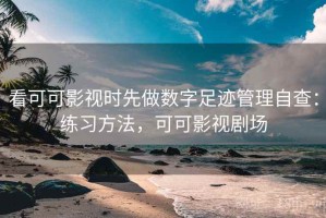 看可可影视时先做数字足迹管理自查：练习方法，可可影视剧场