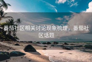番茄社区相关讨论现象梳理，番茄社区话题