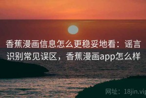 香蕉漫画信息怎么更稳妥地看：谣言识别常见误区，香蕉漫画app怎么样
