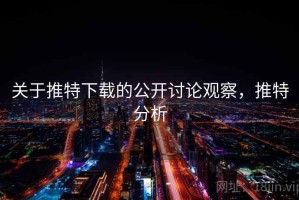 关于推特下载的公开讨论观察，推特分析
