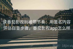 读番茄影视别被带节奏：用匿名内容评估自查步骤，番茄影视app怎么样