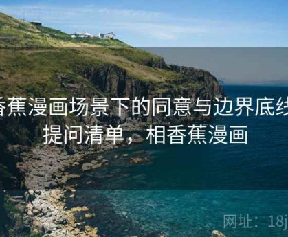 香蕉漫画场景下的同意与边界底线：提问清单，相香蕉漫画