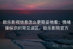 欧乐影视信息怎么更稳妥地看：情绪操纵识别常见误区，欧乐影院官方