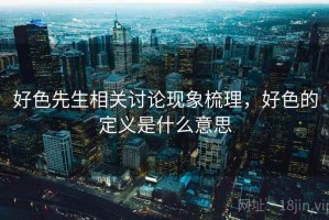 好色先生相关讨论现象梳理，好色的定义是什么意思