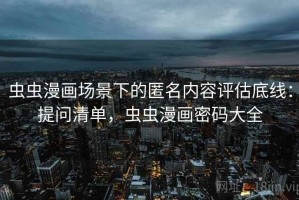 虫虫漫画场景下的匿名内容评估底线：提问清单，虫虫漫画密码大全