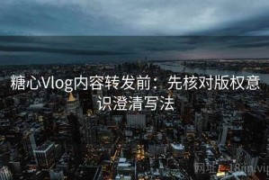 糖心Vlog内容转发前：先核对版权意识澄清写法