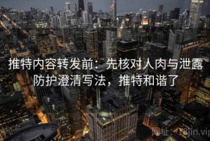 推特内容转发前：先核对人肉与泄露防护澄清写法，推特和谐了