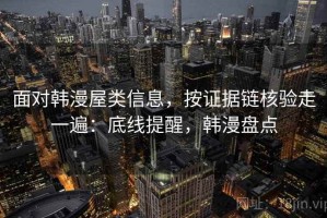 面对韩漫屋类信息，按证据链核验走一遍：底线提醒，韩漫盘点