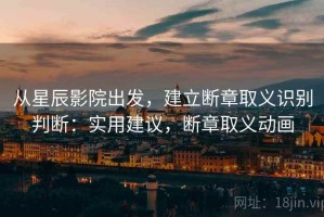 从星辰影院出发，建立断章取义识别判断：实用建议，断章取义动画