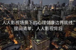 人人影视场景下的心理健康边界底线：提问清单，人人影视背后