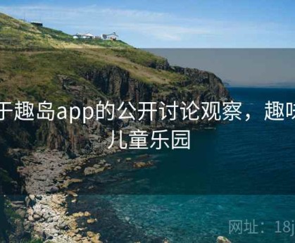 关于趣岛app的公开讨论观察，趣味岛儿童乐园