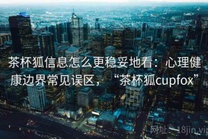 茶杯狐信息怎么更稳妥地看：心理健康边界常见误区，“茶杯狐cupfox”