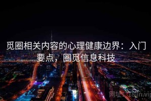 觅圈相关内容的心理健康边界：入门要点，圈觅信息科技