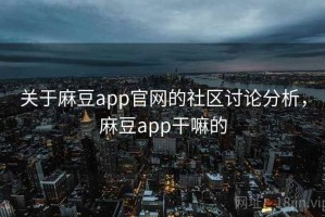 关于麻豆app官网的社区讨论分析，麻豆app干嘛的