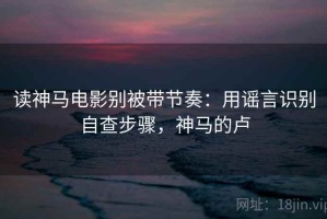读神马电影别被带节奏：用谣言识别自查步骤，神马的卢