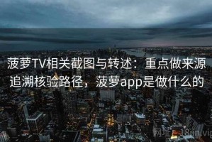 菠萝TV相关截图与转述：重点做来源追溯核验路径，菠萝app是做什么的