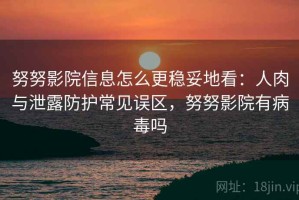 努努影院信息怎么更稳妥地看：人肉与泄露防护常见误区，努努影院有病毒吗