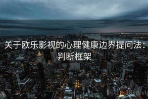 关于欧乐影视的心理健康边界提问法：判断框架