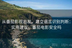 从番茄影视出发，建立谣言识别判断：实用建议，番茄电影安全吗