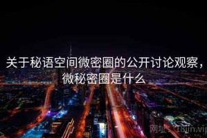 关于秘语空间微密圈的公开讨论观察，微秘密圈是什么