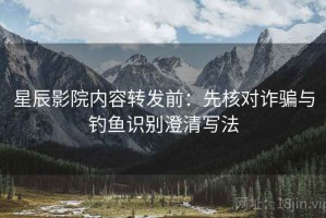 星辰影院内容转发前：先核对诈骗与钓鱼识别澄清写法