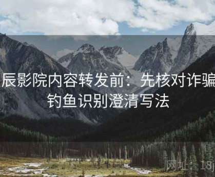 星辰影院内容转发前：先核对诈骗与钓鱼识别澄清写法