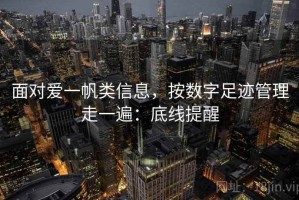 面对爱一帆类信息，按数字足迹管理走一遍：底线提醒