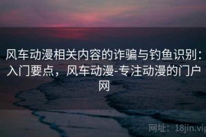 风车动漫相关内容的诈骗与钓鱼识别：入门要点，风车动漫-专注动漫的门户网