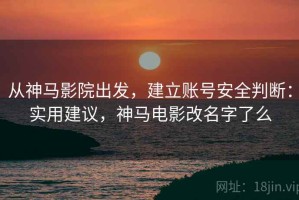 从神马影院出发，建立账号安全判断：实用建议，神马电影改名字了么