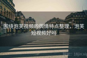 围绕泡芙视频的舆情特点整理，泡芙短视频好吗