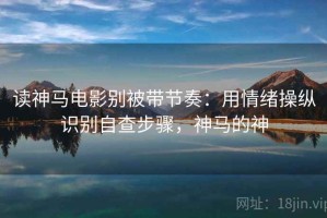 读神马电影别被带节奏：用情绪操纵识别自查步骤，神马的神