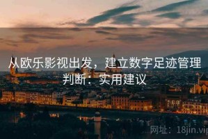 从欧乐影视出发，建立数字足迹管理判断：实用建议