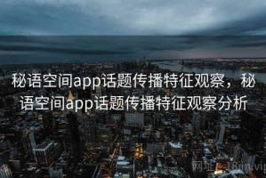 秘语空间app话题传播特征观察，秘语空间app话题传播特征观察分析