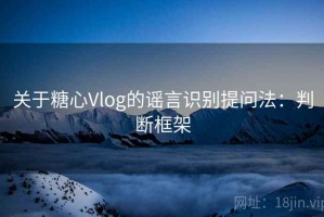 关于糖心Vlog的谣言识别提问法：判断框架