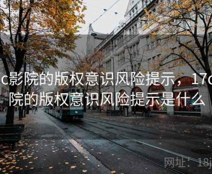 17c影院的版权意识风险提示，17c影院的版权意识风险提示是什么