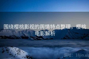 围绕樱桃影视的舆情特点整理，樱桃电影解析