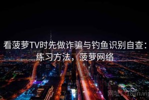 看菠萝TV时先做诈骗与钓鱼识别自查：练习方法，菠萝网络