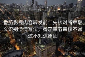 番茄影视内容转发前：先核对断章取义识别澄清写法，番茄章节审核不通过不知道原因