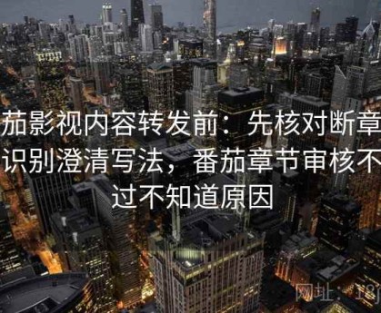 番茄影视内容转发前：先核对断章取义识别澄清写法，番茄章节审核不通过不知道原因