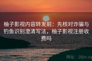 柚子影视内容转发前：先核对诈骗与钓鱼识别澄清写法，柚子影视注册收费吗