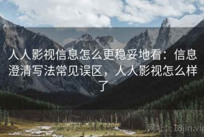 人人影视信息怎么更稳妥地看：信息澄清写法常见误区，人人影视怎么样了