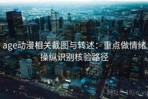 age动漫相关截图与转述：重点做情绪操纵识别核验路径