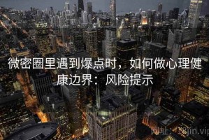 微密圈里遇到爆点时，如何做心理健康边界：风险提示