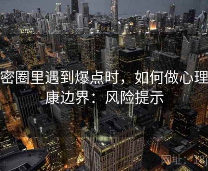 微密圈里遇到爆点时，如何做心理健康边界：风险提示