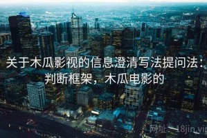 关于木瓜影视的信息澄清写法提问法：判断框架，木瓜电影的