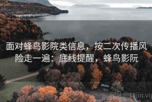 面对蜂鸟影院类信息，按二次传播风险走一遍：底线提醒，蜂鸟影阮