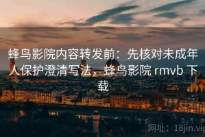 蜂鸟影院内容转发前：先核对未成年人保护澄清写法，蜂鸟影院 rmvb 下载