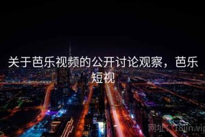 关于芭乐视频的公开讨论观察，芭乐短视